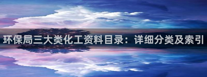 官方网站下载亿万人生：环保局三大类化工资料目录：详细分类及索引