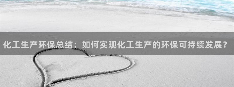 亿万先生手机版客户端下载安装：化工生产环保总结：如何实现化工生产的环保可持续发展？