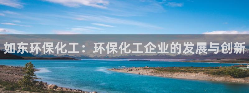 亿万国际游戏官网：如东环保化工：环保化工企业的发展与创新