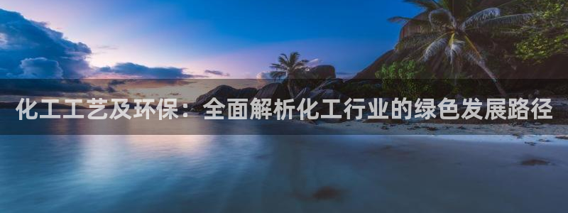 亿万手游平台官网入口：化工工艺及环保：全面解析化工行业的绿色发展路径