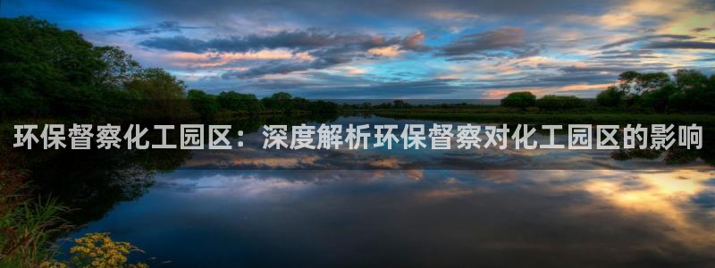 亿万先生 手机版下载最新版：环保督察化工园区：深度解析环保督察对化工园区的影响