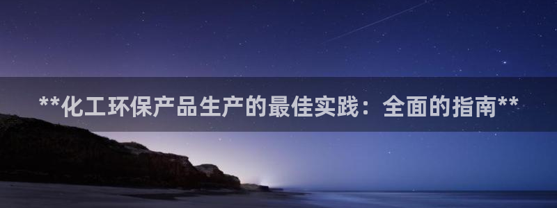 亿万国际app：**化工环保产品生产的最佳实践：全面的指南**