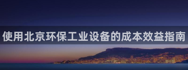 mr8001亿万先生在线存款：使用北京环保工业设备的成本效益指南