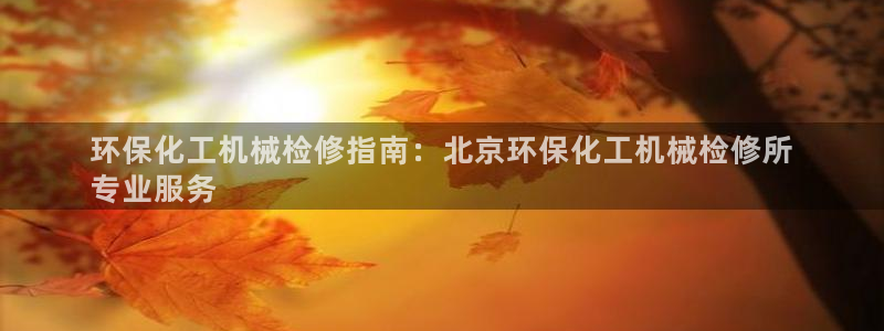 亿万先生手机客户端：环保化工机械检修指南：北京环保化工机械检修所
专业服务