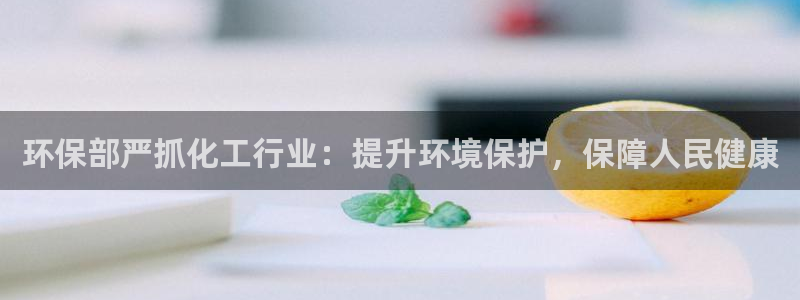 亿万先生现在的网址谁知道是真的：环保部严抓化工行业：提升环境保护，保障人民健康