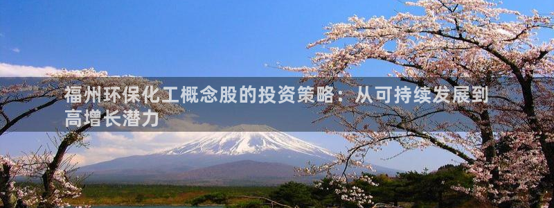 亿万先生官方网站下载安装：福州环保化工概念股的投资策略：从可持续发展到
高增长潜力