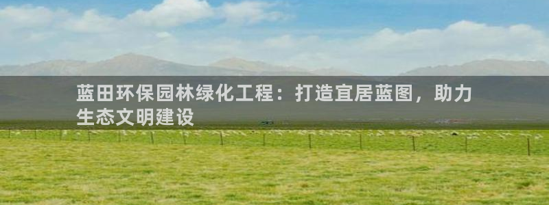 亿万啥意思：蓝田环保园林绿化工程：打造宜居蓝图，助力
生态文明建设
