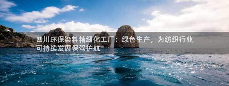 亿万国际游戏官网：四川环保染料精细化工厂：绿色生产，为纺织行业
可持续发展保驾护航