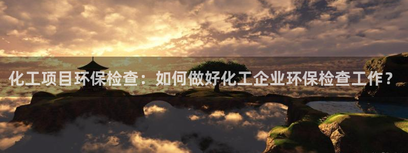 亿万先生 手机版下载：化工项目环保检查：如何做好化工企业环保检查工作？