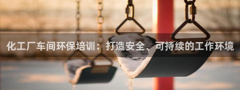 亿万先生游戏：化工厂车间环保培训：打造安全、可持续的工作环境