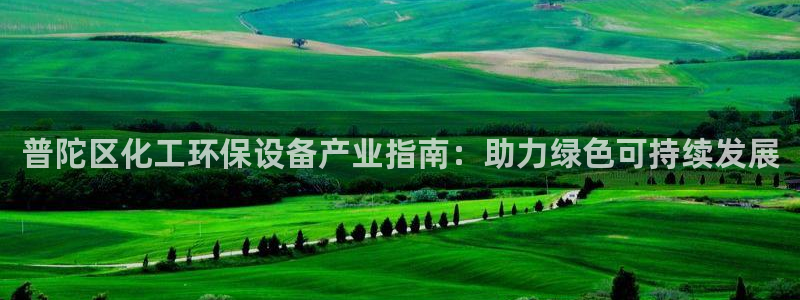 亿万剧情介绍：普陀区化工环保设备产业指南：助力绿色可持续发展