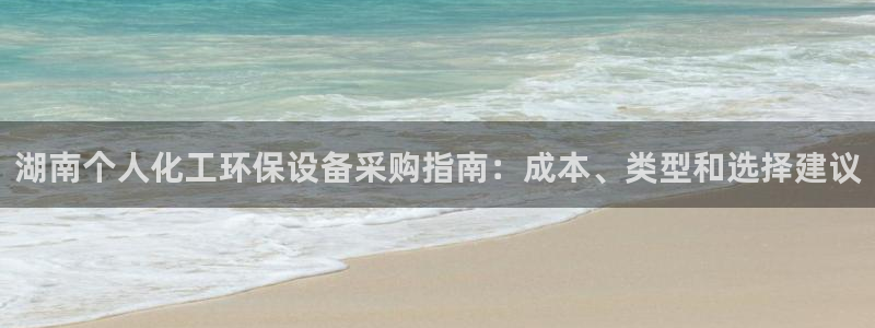 亿万国际游戏官网手机版：湖南个人化工环保设备采购指南：成本、类型和选择建议