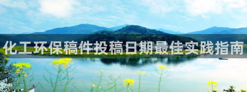 亿万先生手机网页：化工环保稿件投稿日期最佳实践指南
