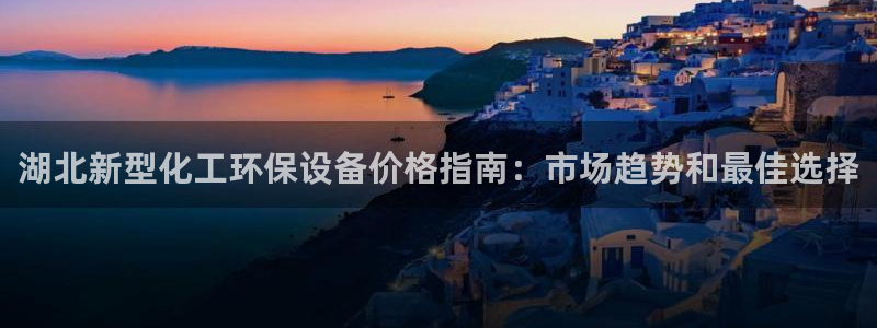 亿万百度百科：湖北新型化工环保设备价格指南：市场趋势和最佳选择
