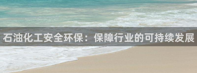 亿万先生手机版入口在哪下载：石油化工安全环保：保障行业的可持续发展