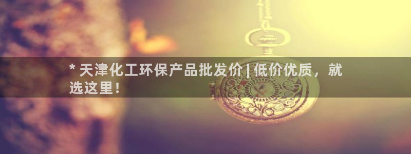 亿万 在线：* 天津化工环保产品批发价 | 低价优质，就
选这里！