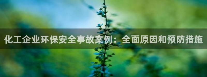 亿万手游官网：化工企业环保安全事故案例：全面原因和预防措施