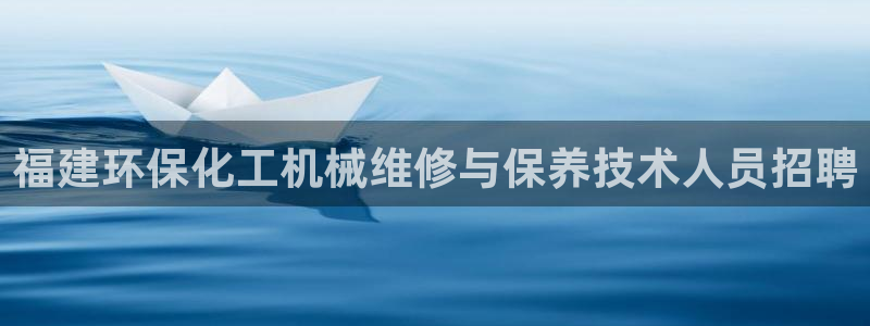 亿万钱包app下载：福建环保化工机械维修与保养技术人员招聘
