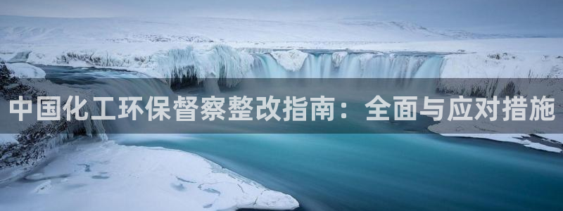 亿万手游平台官网：中国化工环保督察整改指南：全面与应对措施