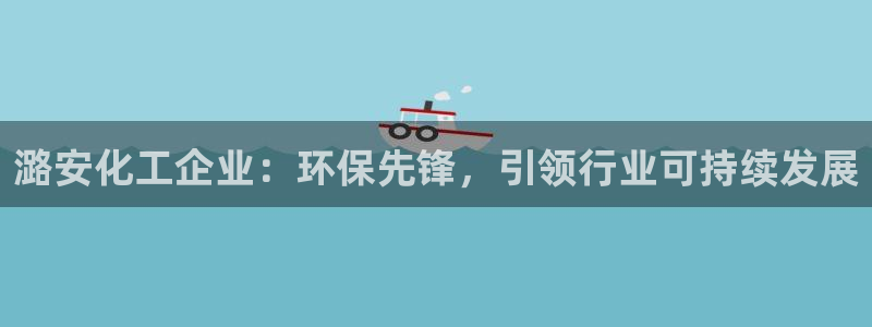 亿万先生mr008cc官网：潞安化工企业：环保先锋，引领行业可持续发展