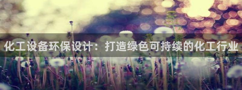 亿万网络科技有限公司ceo：化工设备环保设计：打造绿色可持续的化工行业
