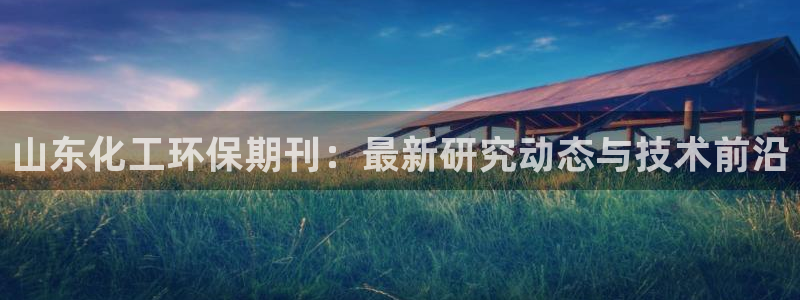 亿万先生手机版客户端下载官网：山东化工环保期刊：最新研究动态与技术前沿
