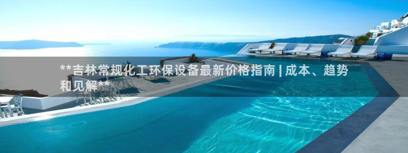 亿万网络：**吉林常规化工环保设备最新价格指南 | 成本、趋势
和见解**