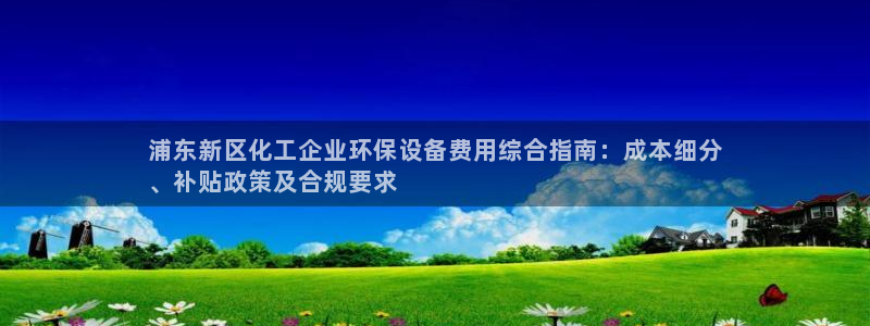 亿万小说免费阅读全文：浦东新区化工企业环保设备费用综合指南：成本细分
、补贴政策及合规要求