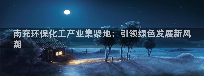 亿万先生官方网站客户端下载安装：南充环保化工产业集聚地：引领绿色发展新风
潮