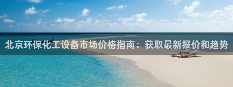 亿万首富手游兑换码：北京环保化工设备市场价格指南：获取最新报价和趋势