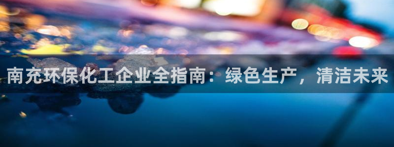 亿万先生网页版下载：南充环保化工企业全指南：绿色生产，清洁未来