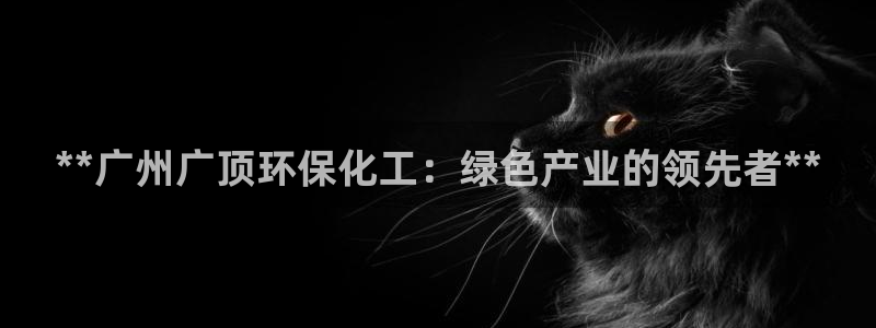 亿万先生客户端下载安装：**广州广顶环保化工：绿色产业的领先者**