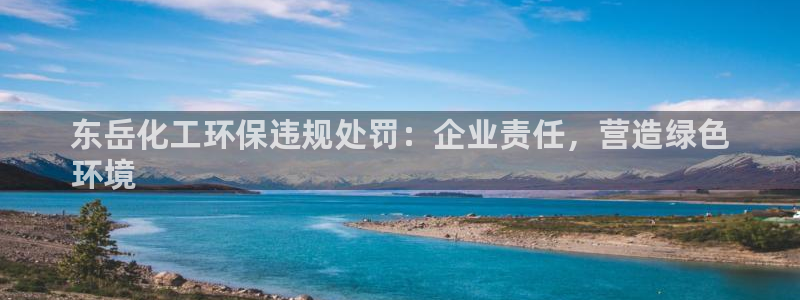 亿万28下载地址：东岳化工环保违规处罚：企业责任，营造绿色
环境