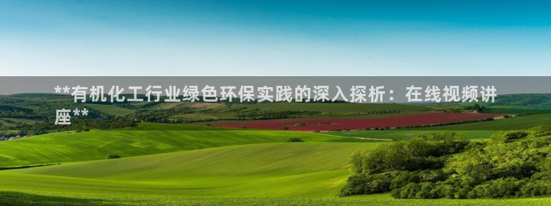 亿万先生网页版登录：**有机化工行业绿色环保实践的深入探析：在线视频讲
座**