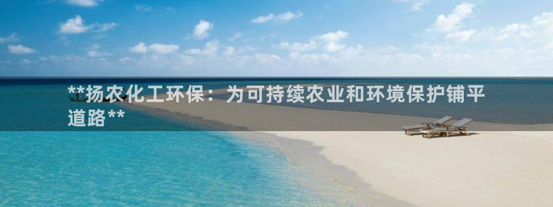亿万先生合并网址是什么：**扬农化工环保：为可持续农业和环境保护铺平
道路**