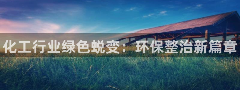 亿万先生官方网站下载安装：化工行业绿色蜕变：环保整治新篇章