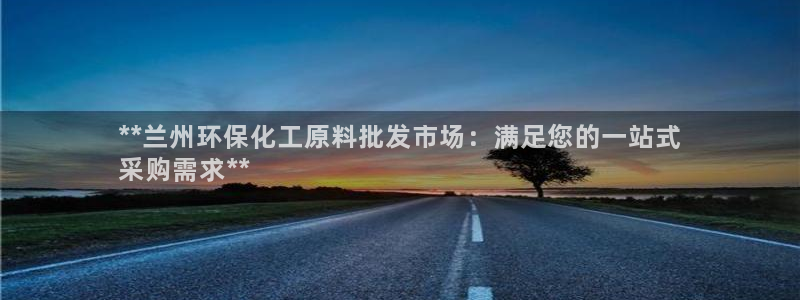 亿万先生手机版入口在哪下载：**兰州环保化工原料批发市场：满足您的一站式
采购需求**