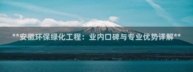 亿万先生官方网站客户端下载安装手机版：**安徽环保绿化工程：业内口碑与专业优势详解**