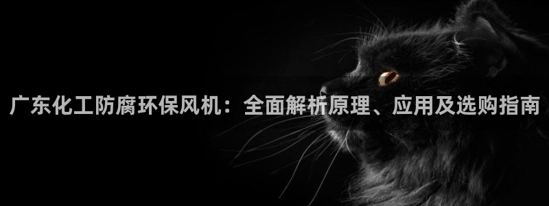 亿万先生客服联系方式：广东化工防腐环保风机：全面解析原理、应用及选购指南