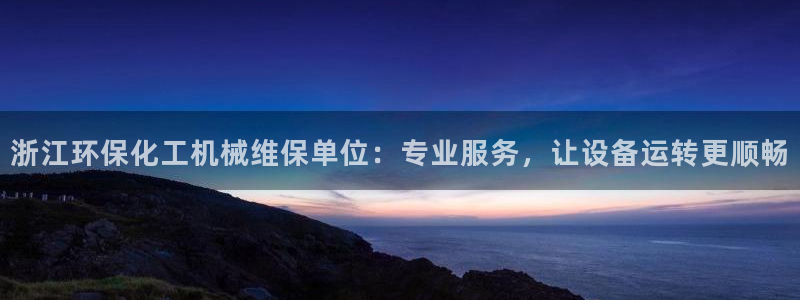 亿万先生mr01官网 - 亿万先生手机版入：浙江环保化工机械维保单位：专业服务，让设备运转更顺畅
