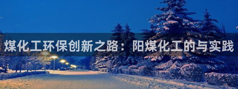 亿万先生007客服：煤化工环保创新之路：阳煤化工的与实践