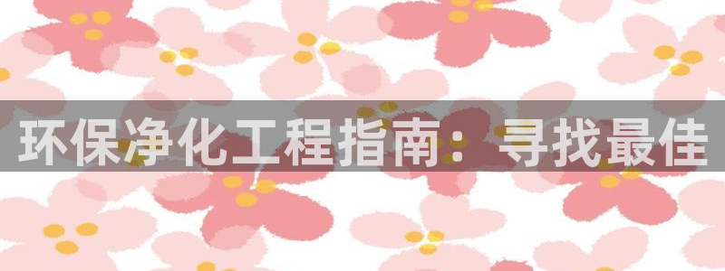 亿万先生mr01官网 - 亿万先生手机版入：环保净化工程指南：寻找最佳