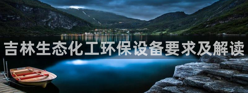 亿万讲了什么：吉林生态化工环保设备要求及解读