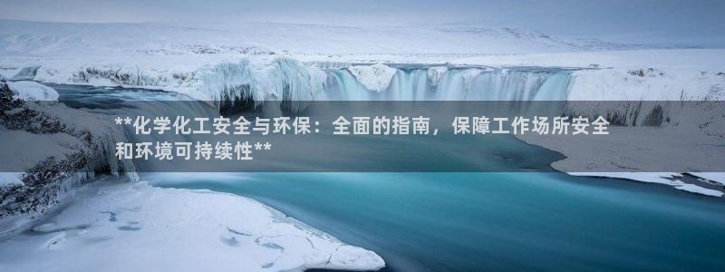 亿万先生下载客户端：**化学化工安全与环保：全面的指南，保障工作场所安全
和环境可持续性**