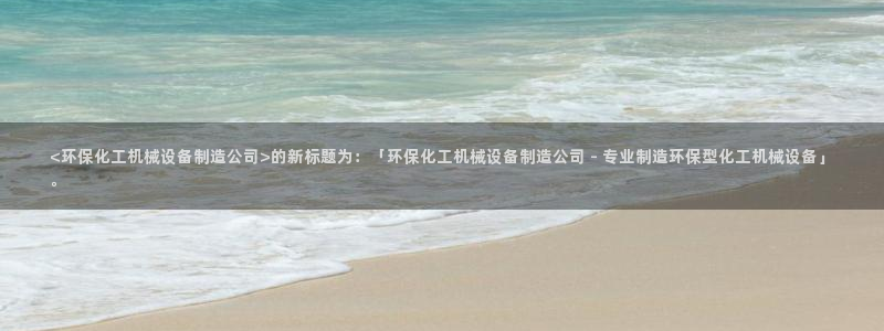 亿万先生手游下载：<环保化工机械设备制造公司>的新标题为：「环保化工机械设备制造公司 - 专业制造环保型化工机械设备」。