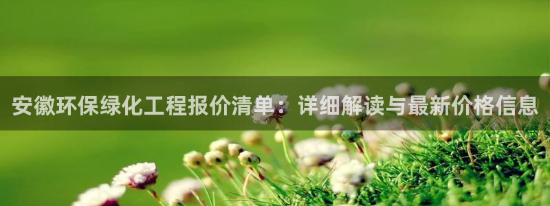 亿万先生网站：安徽环保绿化工程报价清单：详细解读与最新价格信息