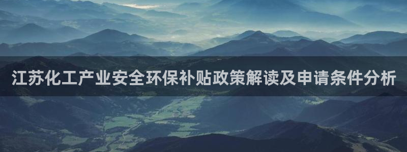 亿万讲了什么：江苏化工产业安全环保补贴政策解读及申请条件分析
