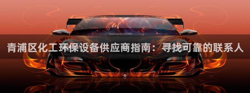亿万先生官方客服电话：青浦区化工环保设备供应商指南：寻找可靠的联系人