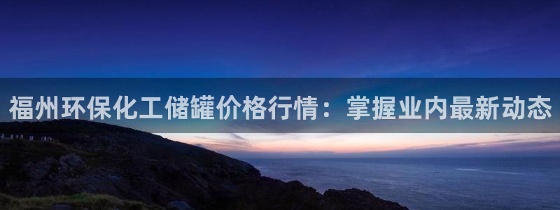 亿万下载徐家汇朋友圈说说：福州环保化工储罐价格行情：掌握业内最新动态