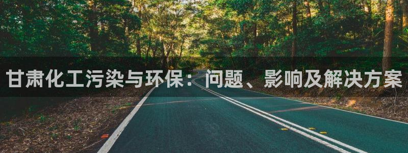 亿万先生网址改了吗：甘肃化工污染与环保：问题、影响及解决方案